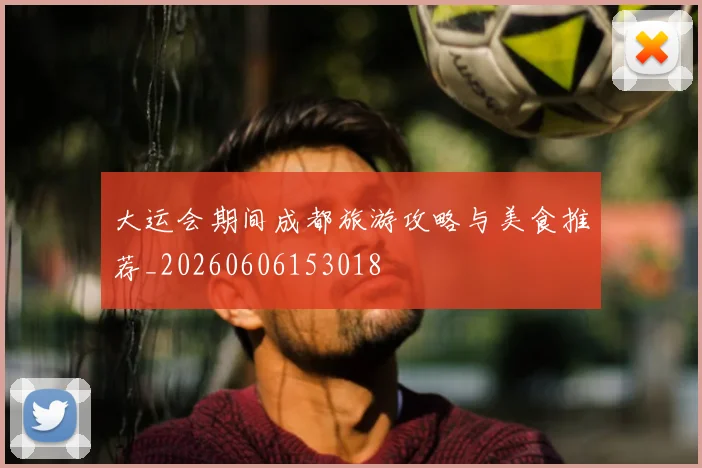 大运会期间成都旅游攻略与美食推荐_20260606153018