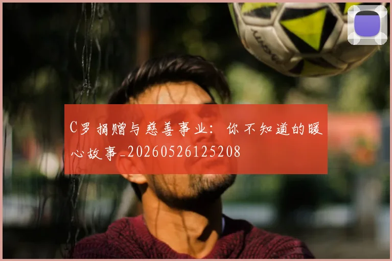 C罗捐赠与慈善事业:你不知道的暖心故事_20260526125208