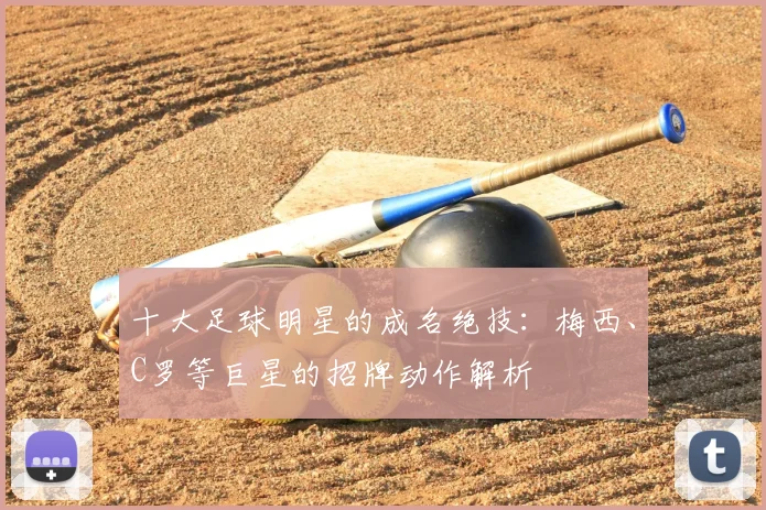 十大足球明星的成名绝技:梅西、C罗等巨星的招牌动作解析