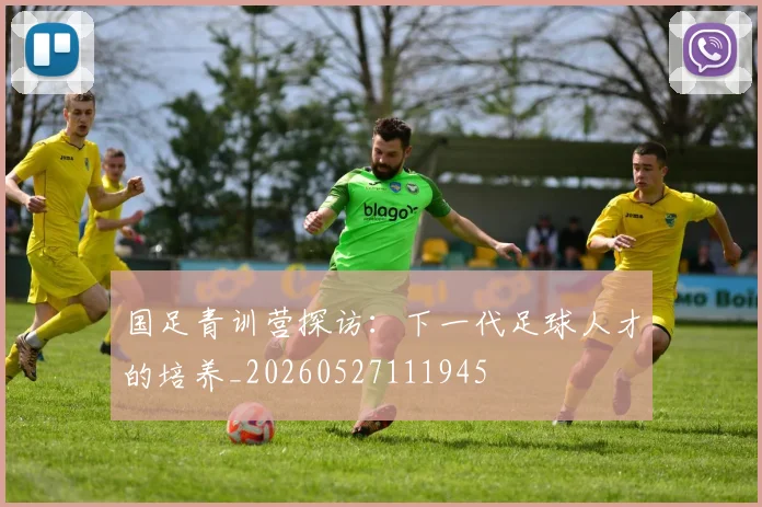 国足青训营探访：下一代足球人才的培养_20260527111945