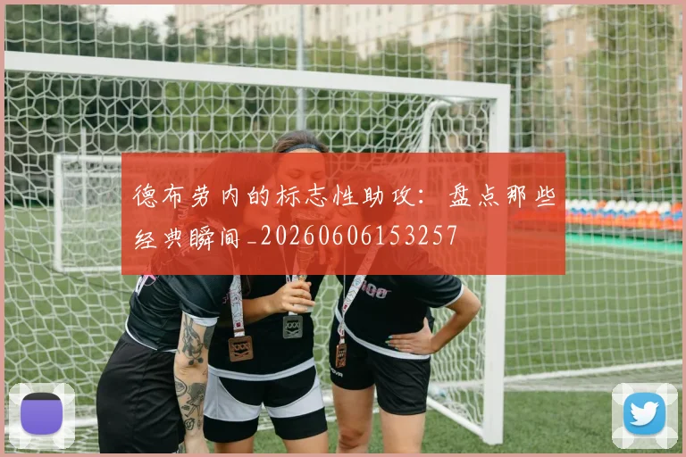 德布劳内的标志性助攻：盘点那些经典瞬间_20260606153257