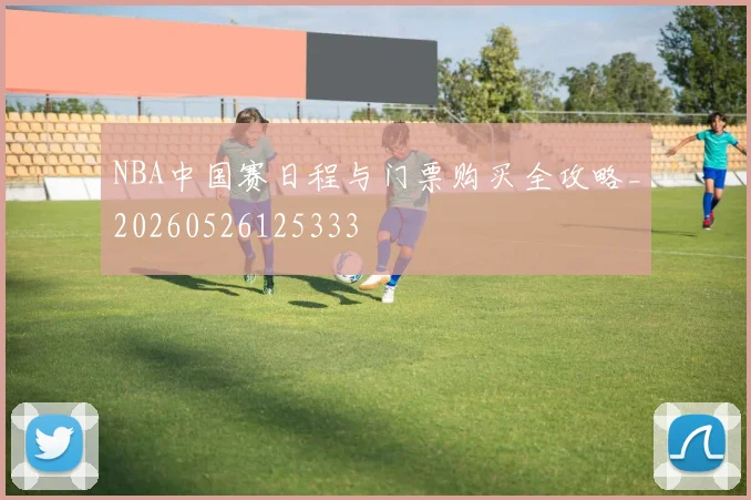 NBA中国赛日程与门票购买全攻略_20260526125333