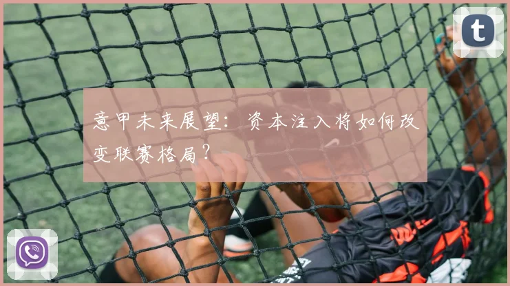 意甲未来展望：资本注入将如何改变联赛格局？