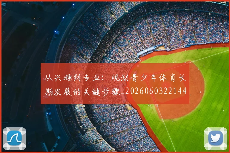 从兴趣到专业：规划青少年体育长期发展的关键步骤_20260603221441