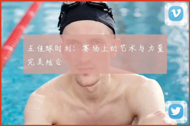 五佳球时刻：赛场上的艺术与力量完美结合