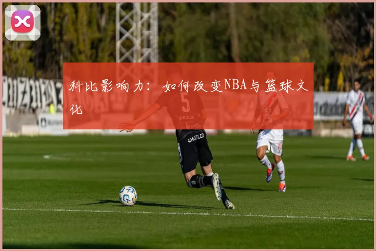 科比影响力：如何改变NBA与篮球文化