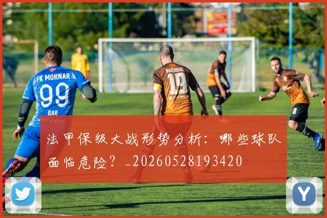法甲保级大战形势分析：哪些球队面临危险？_20260528193420