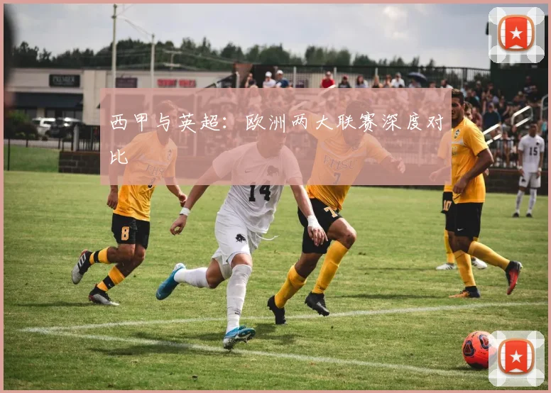 西甲与英超:欧洲两大联赛深度对比