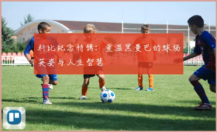 科比纪念特辑：重温黑曼巴的球场英姿与人生智慧