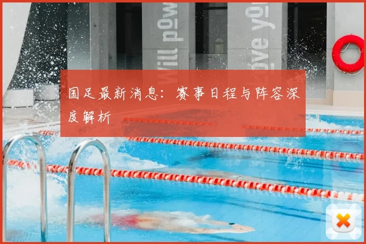 国足最新消息：赛事日程与阵容深度解析