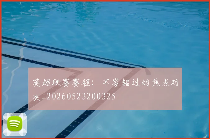 英超联赛赛程：不容错过的焦点对决_20260523200325