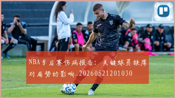 NBA季后赛伤病报告：关键球员缺席对局势的影响_20260521201030