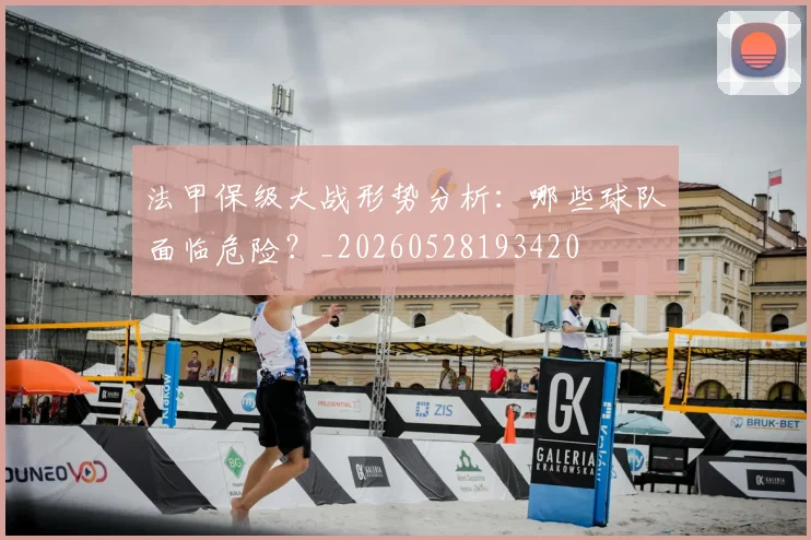 法甲保级大战形势分析：哪些球队面临危险？_20260528193420