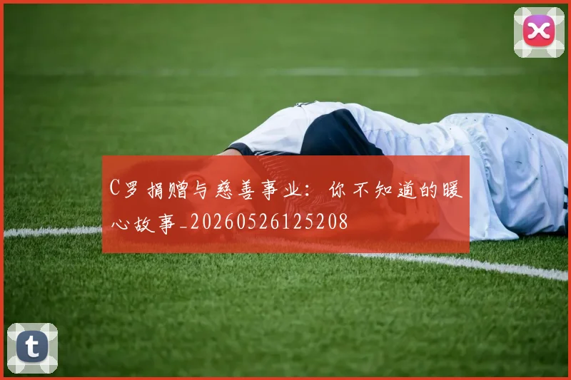 C罗捐赠与慈善事业:你不知道的暖心故事_20260526125208