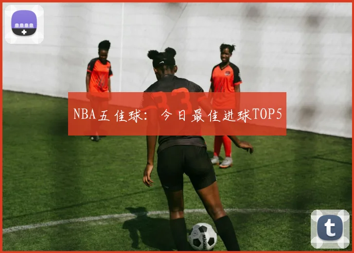 NBA五佳球：今日最佳进球TOP5