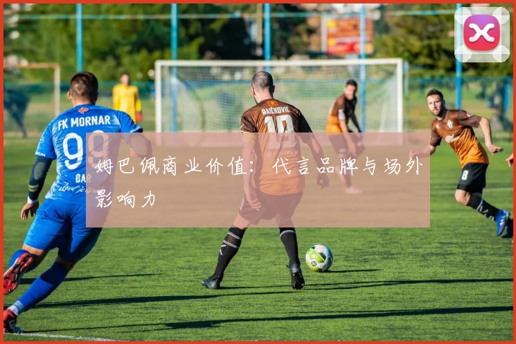 姆巴佩商业价值：代言品牌与场外影响力