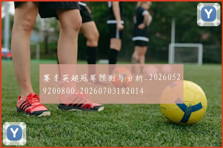 赛季英超冠军预测与分析_20260529200800_20260703182014