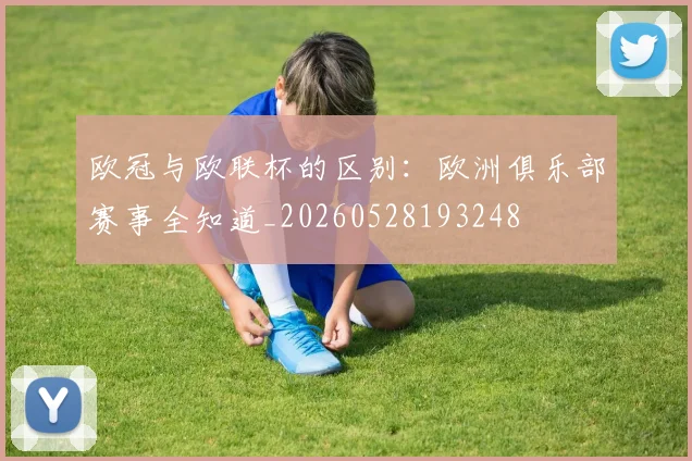 欧冠与欧联杯的区别:欧洲俱乐部赛事全知道_20260528193248