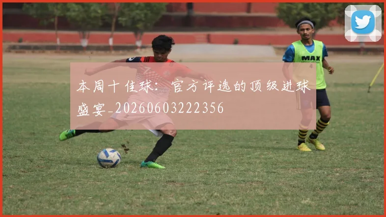 本周十佳球：官方评选的顶级进球盛宴_20260603222356
