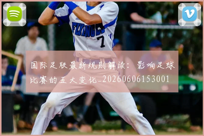 国际足联最新规则解读:影响足球比赛的五大变化_20260606153001
