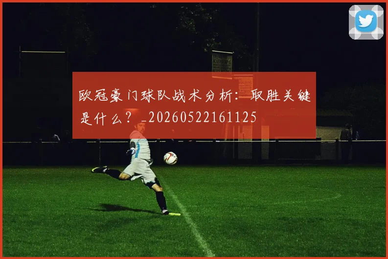欧冠豪门球队战术分析：取胜关键是什么？_20260522161125