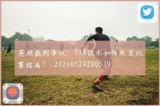 英超裁判争议：VAR技术如何改变比赛格局？_20260529200539