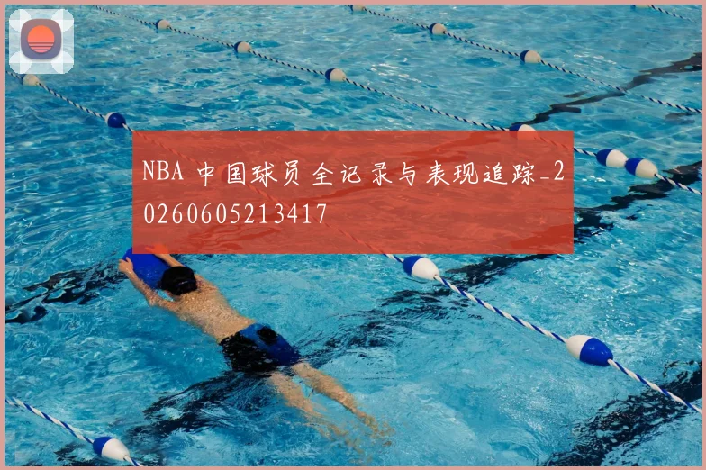 NBA 中国球员全记录与表现追踪_20260605213417