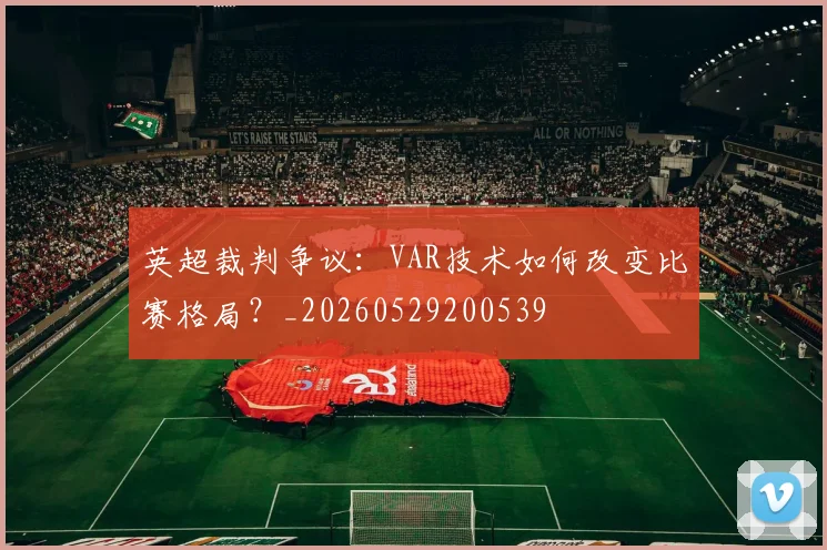 英超裁判争议：VAR技术如何改变比赛格局？_20260529200539