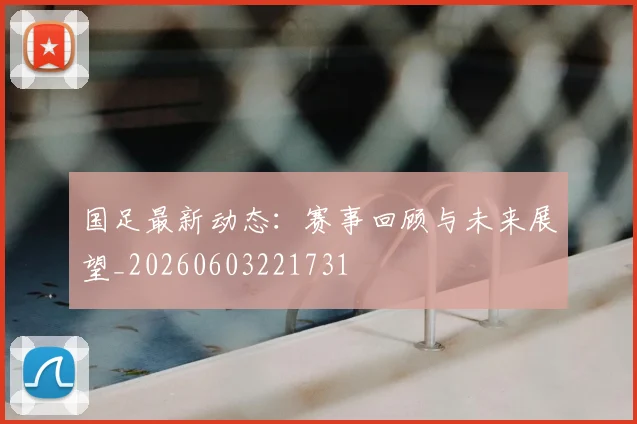 国足最新动态：赛事回顾与未来展望_20260603221731
