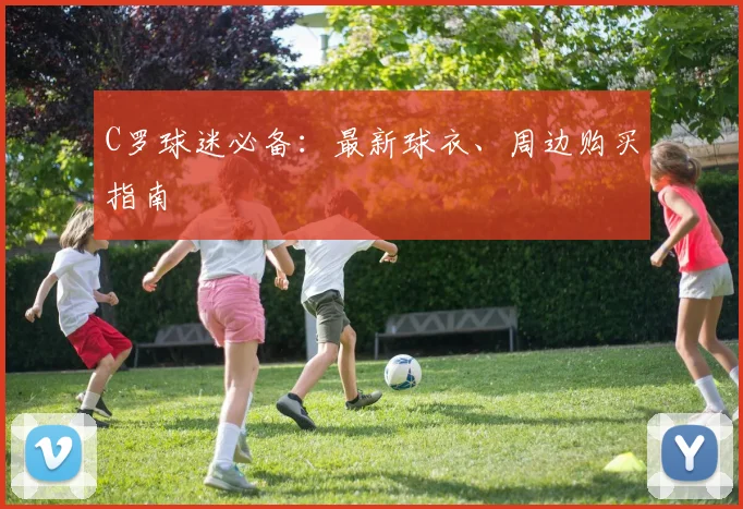 C罗球迷必备:最新球衣、周边购买指南
