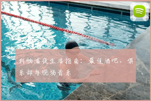 利物浦夜生活指南:最佳酒吧、俱乐部与现场音乐