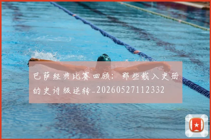 巴萨经典比赛回顾：那些载入史册的史诗级逆转_20260527112332