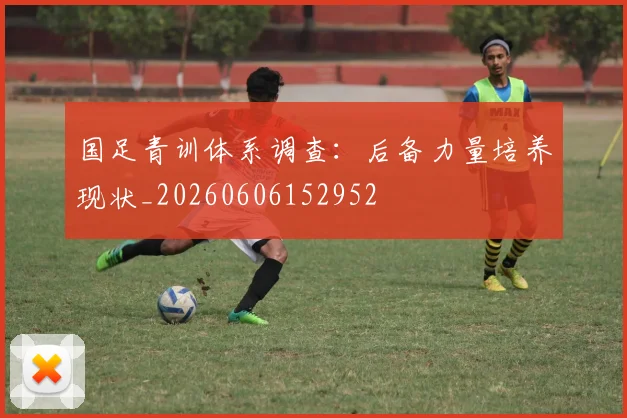 国足青训体系调查：后备力量培养现状_20260606152952