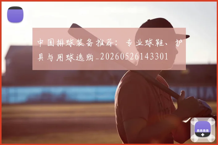 中国排球装备推荐：专业球鞋、护具与用球选购_20260526143301