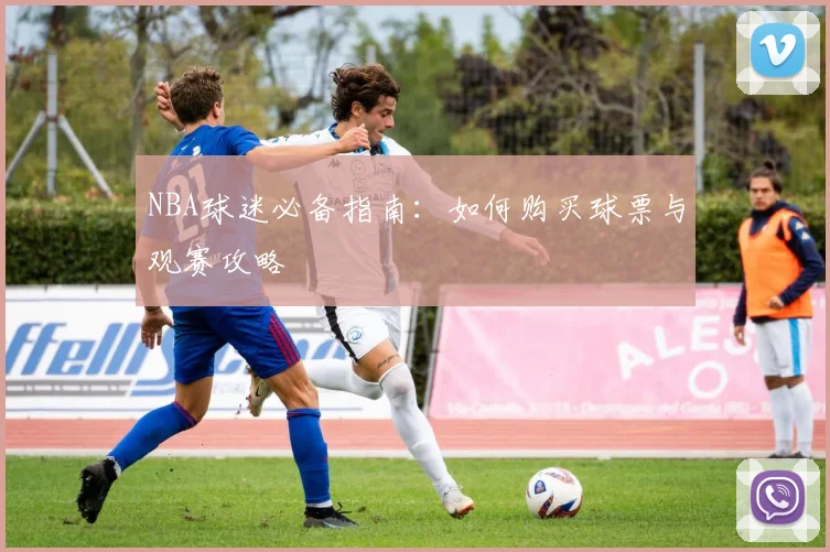 NBA球迷必备指南：如何购买球票与观赛攻略