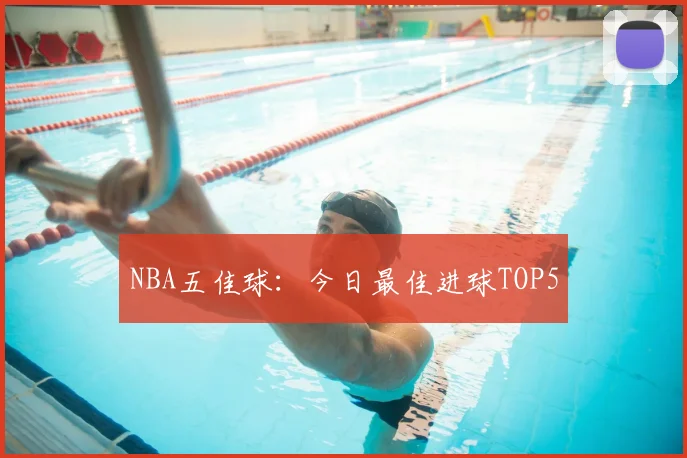 NBA五佳球：今日最佳进球TOP5