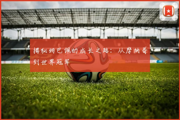揭秘姆巴佩的成长之路：从摩纳哥到世界冠军