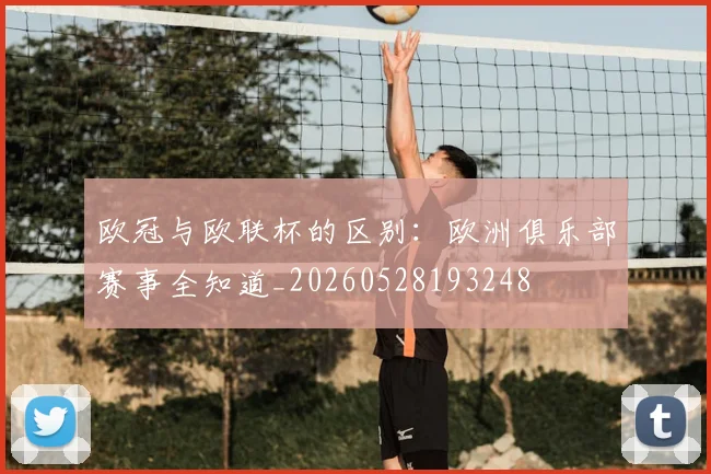 欧冠与欧联杯的区别：欧洲俱乐部赛事全知道_20260528193248