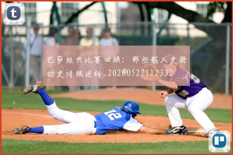 巴萨经典比赛回顾:那些载入史册的史诗级逆转_20260527112332