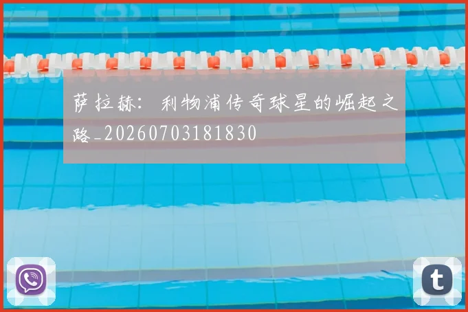 萨拉赫：利物浦传奇球星的崛起之路_20260703181830