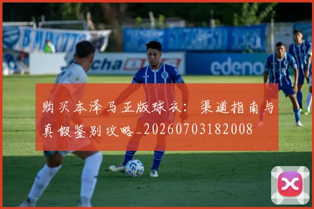 购买本泽马正版球衣：渠道指南与真假鉴别攻略_20260703182008