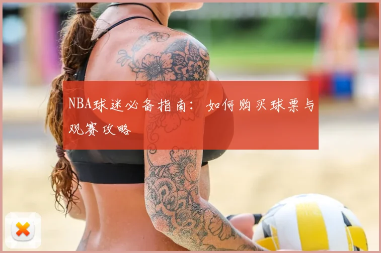 NBA球迷必备指南:如何购买球票与观赛攻略