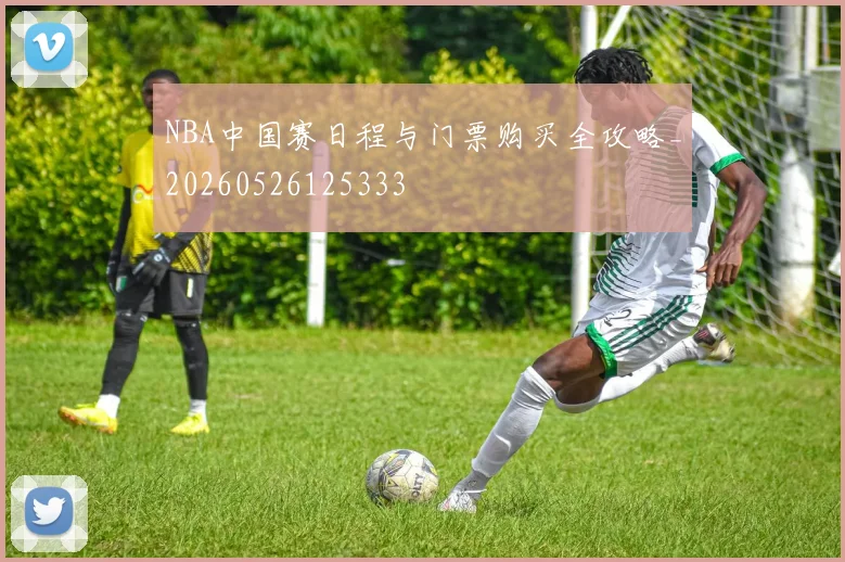 NBA中国赛日程与门票购买全攻略_20260526125333