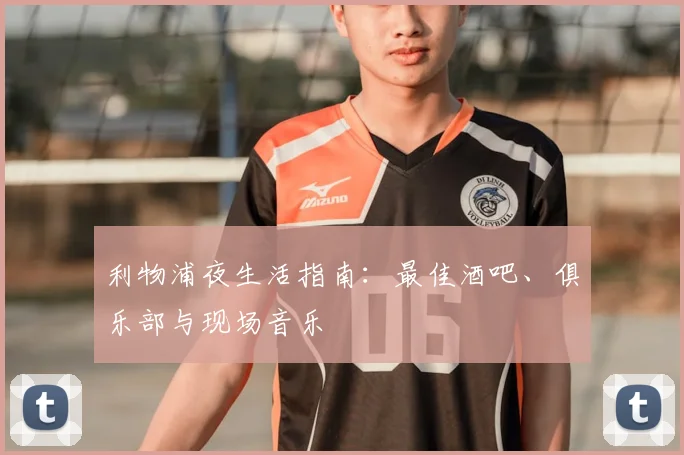 利物浦夜生活指南：最佳酒吧、俱乐部与现场音乐