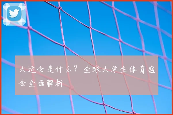 大运会是什么？全球大学生体育盛会全面解析