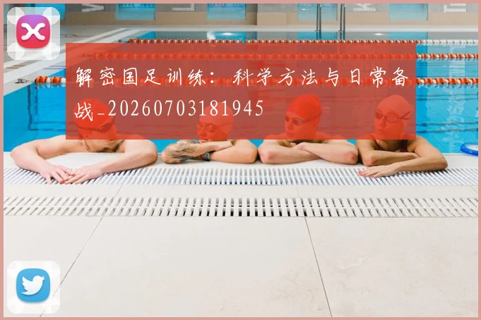 解密国足训练:科学方法与日常备战_20260703181945